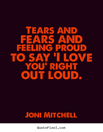 Quotes about love - Tears and fears and feeling proud to say 'i love you' right..