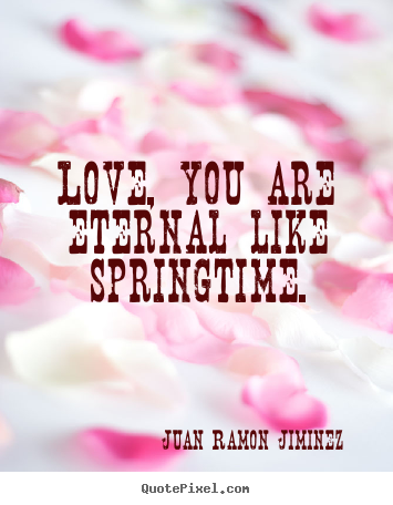 Juan Ramon Jiminez picture quotes - Love, you are eternal like springtime. - Love quotes
