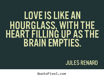 Jules Renard picture quotes - Love is like an hourglass, with the heart filling up as the brain empties. - Love quotes