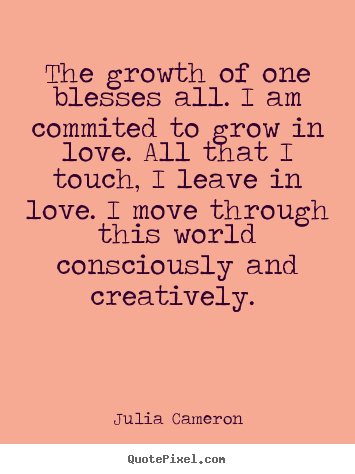 Julia Cameron picture quotes - The growth of one blesses all. i am commited to grow.. - Love sayings