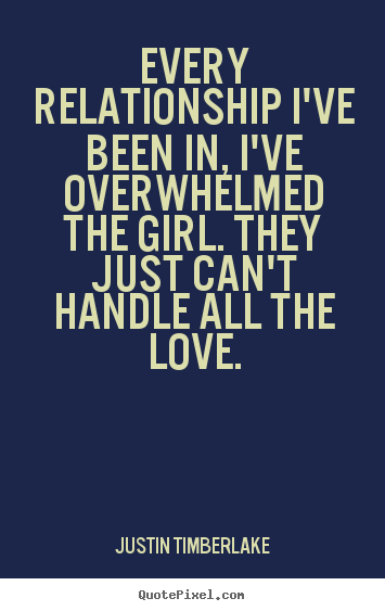 Justin Timberlake picture quotes - Every relationship i've been in, i've overwhelmed the girl... - Love quotes