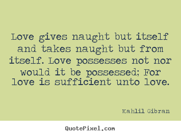 Kahlil Gibran picture quotes - Love gives naught but itself and takes naught but from itself... - Love sayings