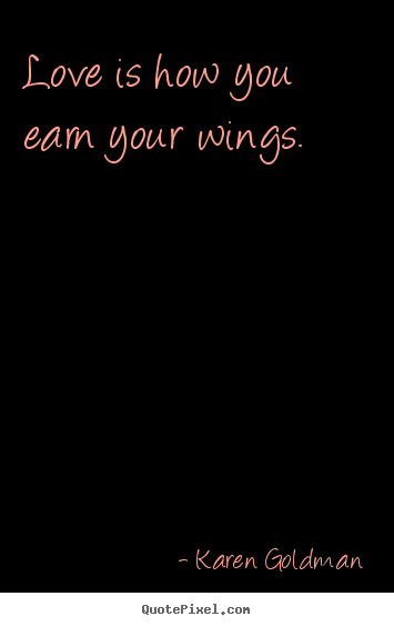 Love is how you earn your wings. Karen Goldman  love quotes