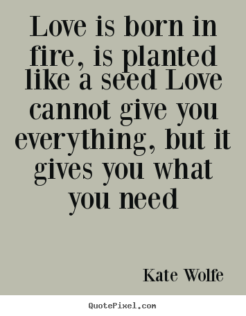 Quote about love - Love is born in fire, is planted like a seed..