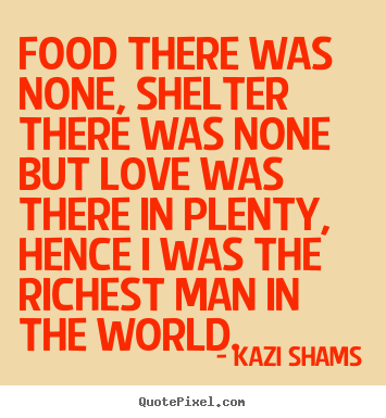 Food there was none, shelter there was none but love was.. Kazi Shams top love quotes