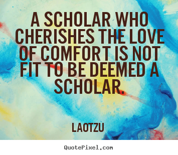 A scholar who cherishes the love of comfort is not.. Lao-Tzu greatest love quote