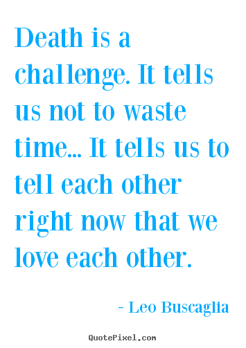 Leo Buscaglia poster quotes - Death is a challenge. it tells us not to waste time... it tells us.. - Love quotes