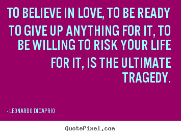 To believe in love, to be ready to give up anything.. Leonardo DiCaprio good love quotes