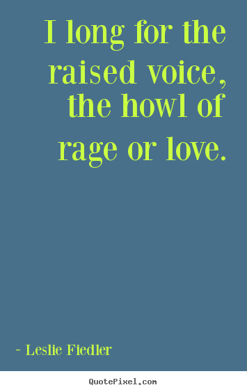 Love quotes - I long for the raised voice, the howl of rage or love.