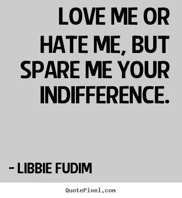 Libbie Fudim picture quotes - Love me or hate me, but spare me your indifference. - Love quotes
