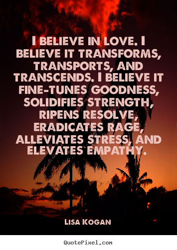I believe in love. i believe it transforms, transports, and.. Lisa Kogan  love quote