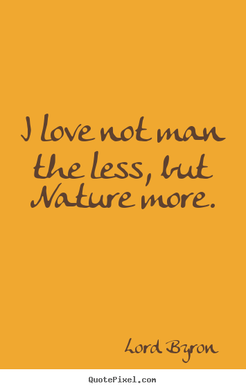 I love not man the less, but nature more. Lord Byron good love quotes