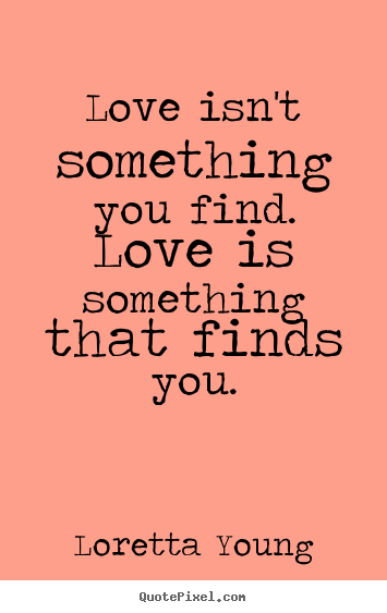 Love isn't something you find. love is something that finds you. Loretta Young popular love quotes