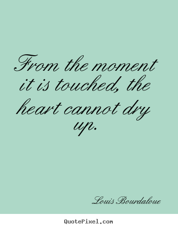 Create custom picture quotes about love - From the moment it is touched, the heart cannot dry up.