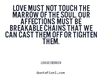 Louise Erdrich pictures sayings - Love must not touch the marrow of the soul. our affections must be.. - Love quotes