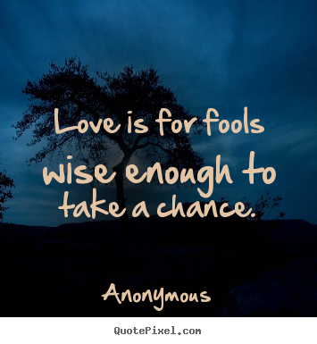 Love quotes - Love is for fools wise enough to take a chance.