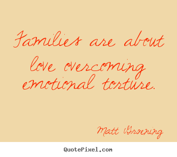 Families are about love overcoming emotional torture. Matt Groening best love quotes