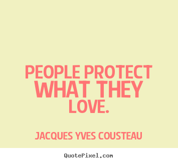 People protect what they love. Jacques Yves Cousteau  love quotes