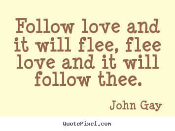 Follow love and it will flee, flee love and.. John Gay best love quotes