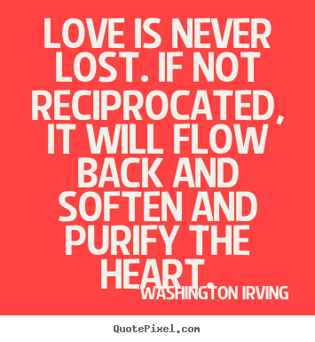 Quotes about love - Love is never lost. if not reciprocated, it..
