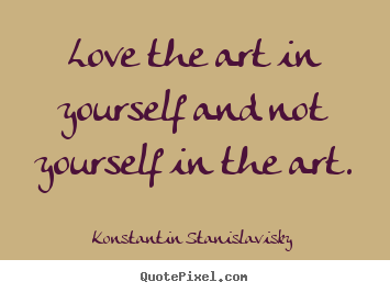 Love quote - Love the art in yourself and not yourself in the art.