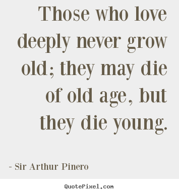 Quotes about love - Those who love deeply never grow old; they may die of old age,..