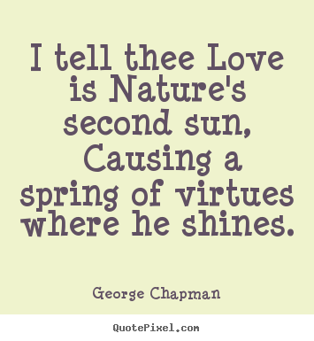 George Chapman picture quotes - I tell thee love is nature's second sun, causing.. - Love quote