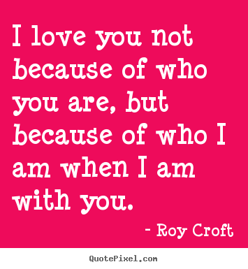Design your own photo sayings about love - I love you not because of who you are, but because of who..