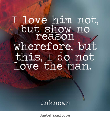 Unknown image quotes - I love him not, but show no reason wherefore, but this, i do not.. - Love quotes