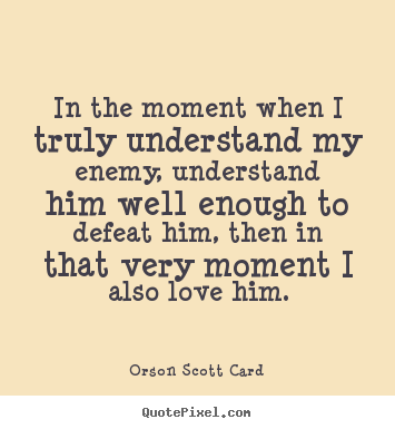 Love quotes - In the moment when i truly understand my enemy, understand him well..