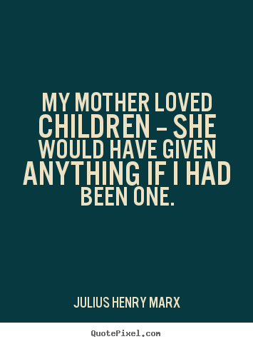 My mother loved children -- she would have given anything if i had been ...