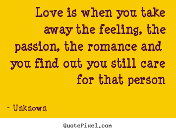 Quotes about love - Love is when you take away the feeling, the passion,..