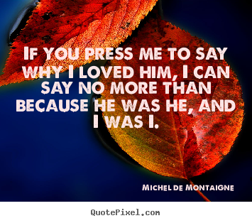 Quotes about love - If you press me to say why i loved him, i can say no more than because..