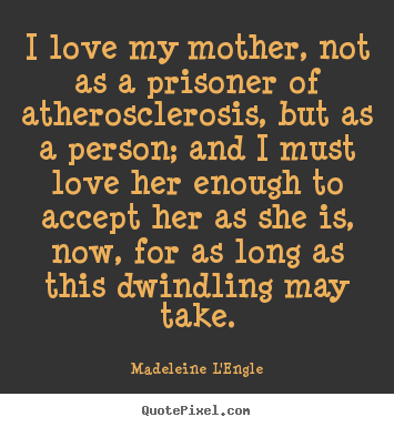 I love my mother, not as a prisoner of atherosclerosis,.. Madeleine L'Engle great love quotes