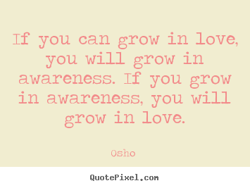 If you can grow in love, you will grow in awareness... Osho   love quotes