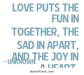 Love sayings - Love puts the fun in together, the sad in apart, and the joy in a heart.