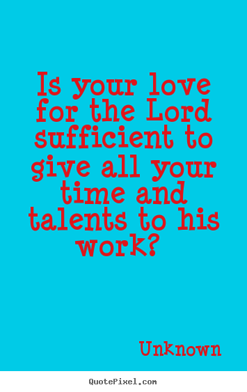 Unknown picture quotes - Is your love for the lord sufficient to give all your time.. - Love quote