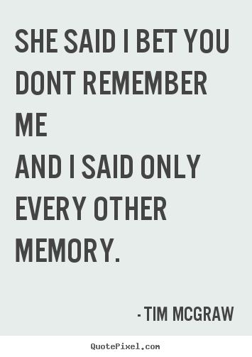 Tim McGraw image quote - She said i bet you dont remember meand i said only every other.. - Love quotes