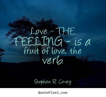 Love sayings - Love - the feeling - is a fruit of love, the..
