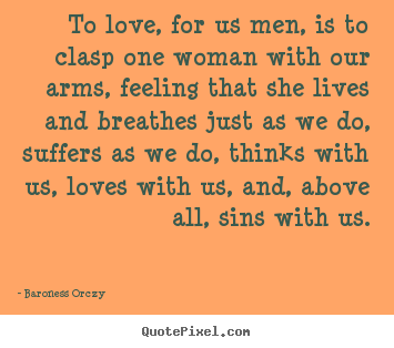 Baroness Orczy photo quotes - To love, for us men, is to clasp one woman with our arms, feeling that.. - Love quotes