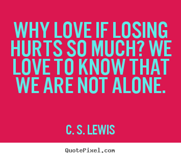 Quote about love - Why love if losing hurts so much? we love to know that we are not..