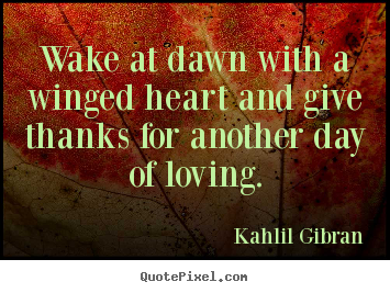 Kahlil Gibran poster quotes - Wake at dawn with a winged heart and give thanks for.. - Love quotes