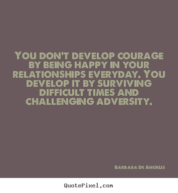 You don't develop courage by being happy in your relationships.. Barbara De Angelis  love quote