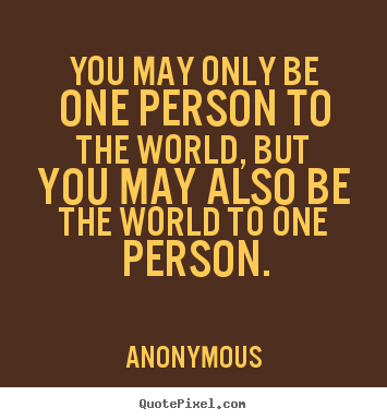 Love quotes - You may only be one person to the world, but you may..
