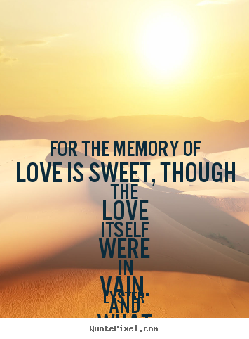 Quotes about love - For the memory of love is sweet, though the..