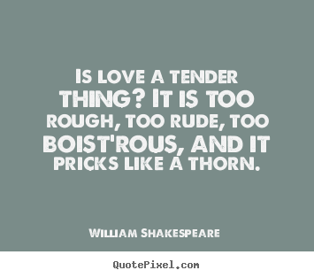 Is love a tender thing? it is too rough, too rude, too boist'rous,.. William Shakespeare   love quotes