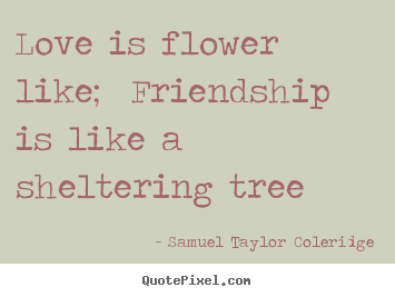 Samuel Taylor Coleridge poster quotes - Love is flower like; friendship is like a sheltering tree - Love quotes