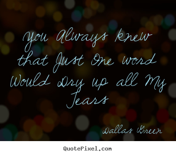 Make custom picture sayings about love - You always knew that just one word would dry up all my tears