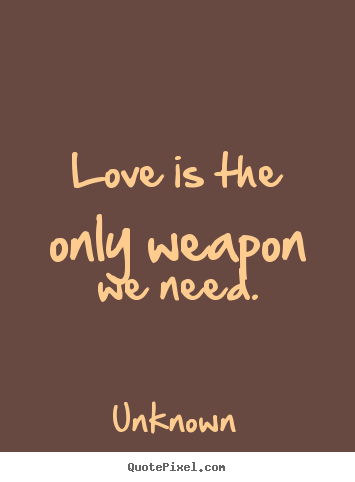Quotes about love - Love is the only weapon we need.