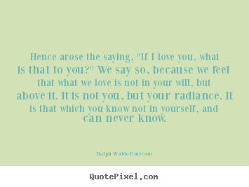 Hence arose the saying, "if i love you, what is that to you?".. Ralph Waldo Emerson best love quote